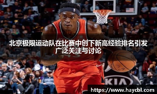 北京极限运动队在比赛中创下新高经验排名引发广泛关注与讨论