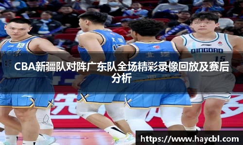 CBA新疆队对阵广东队全场精彩录像回放及赛后分析