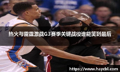 热火与雷霆激战G3赛季关键战役谁能笑到最后