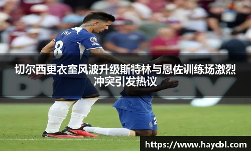 切尔西更衣室风波升级斯特林与恩佐训练场激烈冲突引发热议